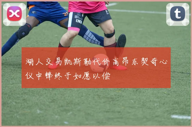 湖人交易凯斯勒代价高昂东契奇心仪中锋终于如愿以偿