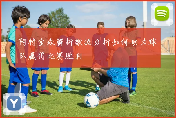 阿特金森解析数据分析如何助力球队赢得比赛胜利