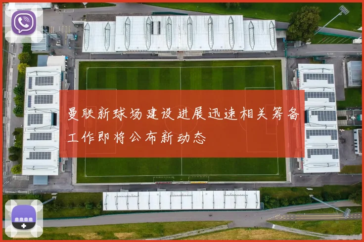 曼联新球场建设进展迅速相关筹备工作即将公布新动态