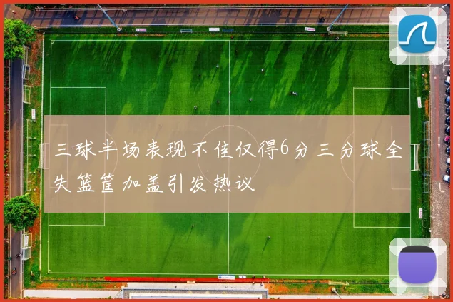 三球半场表现不佳仅得6分三分球全失篮筐加盖引发热议