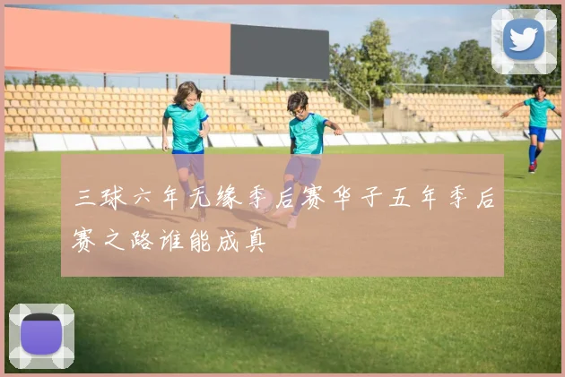 三球六年无缘季后赛华子五年季后赛之路谁能成真