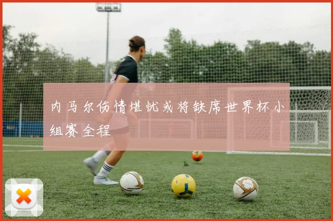 内马尔伤情堪忧或将缺席世界杯小组赛全程