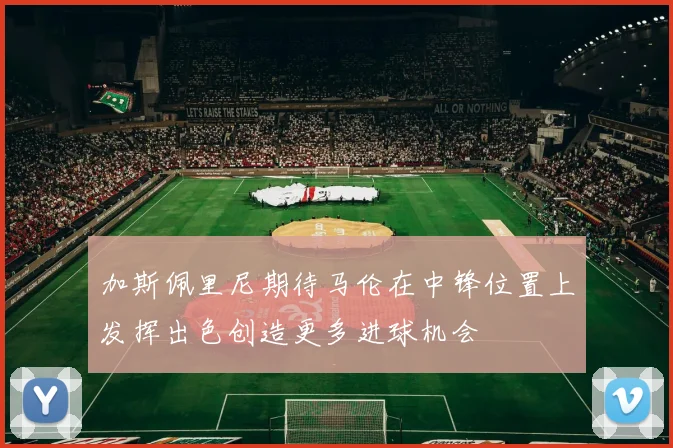 加斯佩里尼期待马伦在中锋位置上发挥出色创造更多进球机会