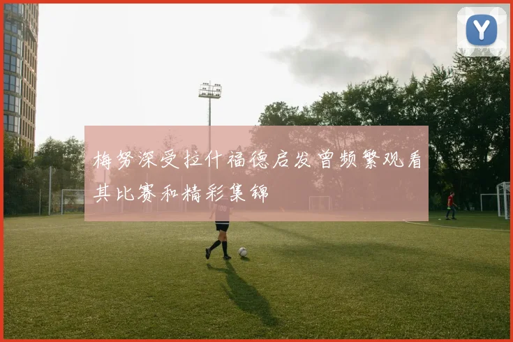 梅努深受拉什福德启发曾频繁观看其比赛和精彩集锦
