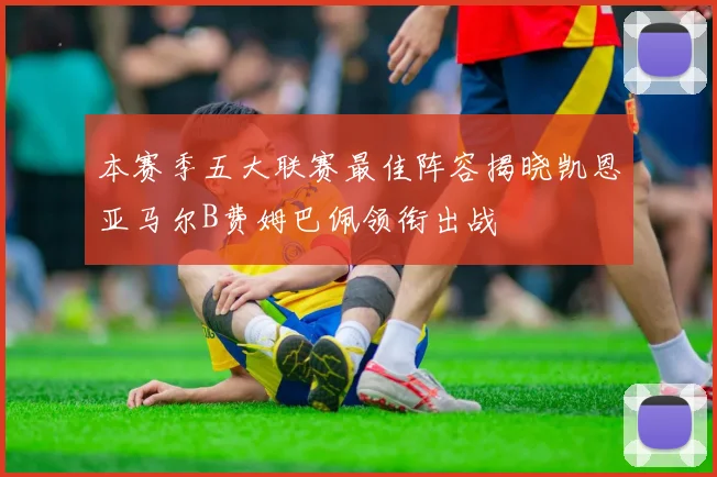 本赛季五大联赛最佳阵容揭晓凯恩亚马尔B费姆巴佩领衔出战