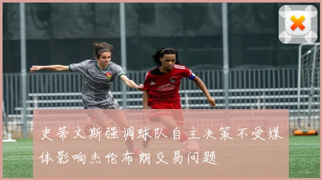史蒂文斯强调球队自主决策不受媒体影响杰伦布朗交易问题