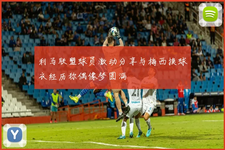 利马联盟球员激动分享与梅西换球衣经历称偶像梦圆满