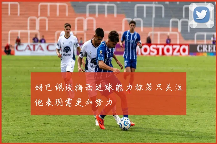 姆巴佩谈梅西进球能力称若只关注他表现需更加努力