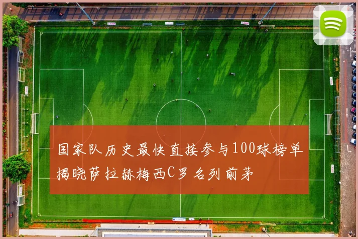 国家队历史最快直接参与100球榜单揭晓萨拉赫梅西C罗名列前茅