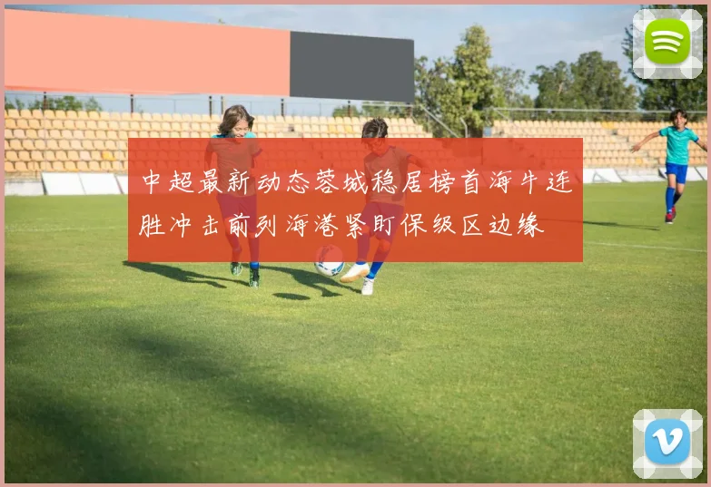 中超最新动态蓉城稳居榜首海牛连胜冲击前列海港紧盯保级区边缘