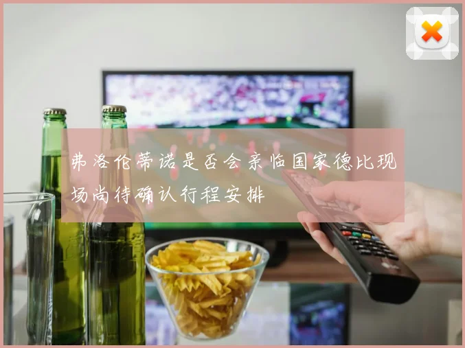 弗洛伦蒂诺是否会亲临国家德比现场尚待确认行程安排