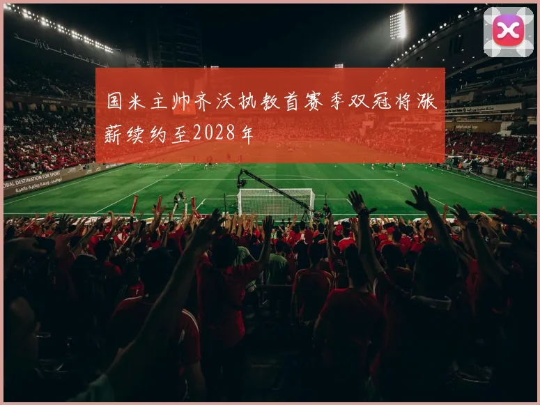 国米主帅齐沃执教首赛季双冠将涨薪续约至2028年
