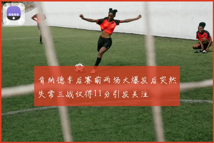 肯纳德季后赛前两场大爆发后突然失常三战仅得11分引发关注