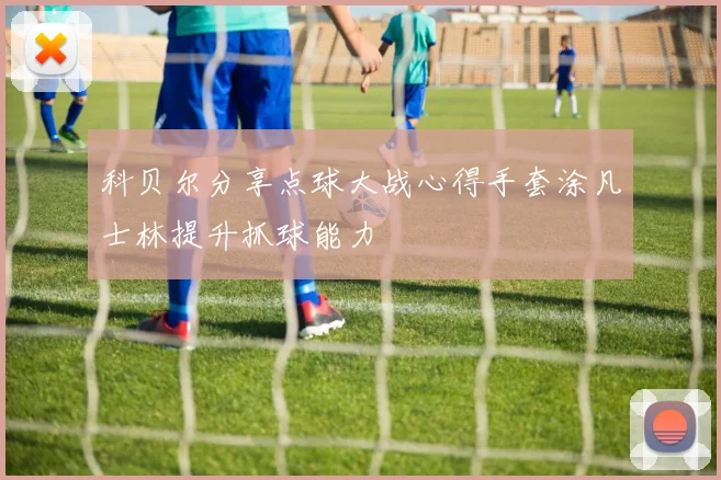 科贝尔分享点球大战心得手套涂凡士林提升抓球能力