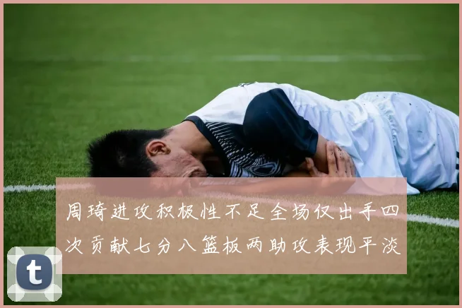 周琦进攻积极性不足全场仅出手四次贡献七分八篮板两助攻表现平淡