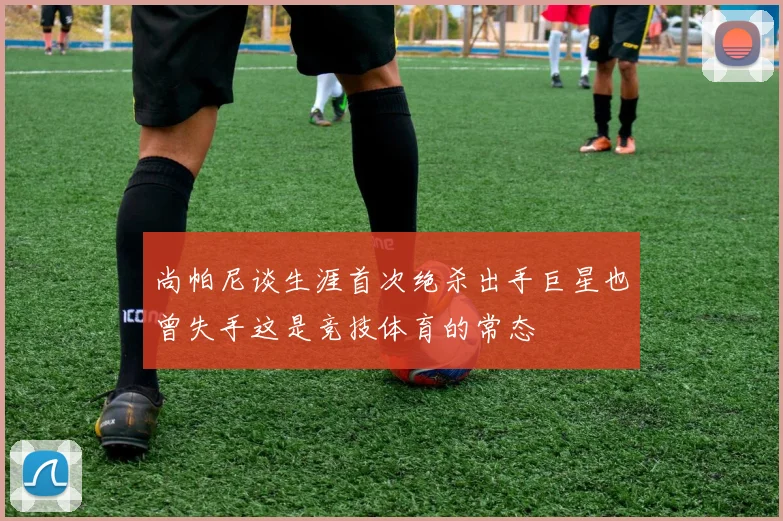 尚帕尼谈生涯首次绝杀出手巨星也曾失手这是竞技体育的常态