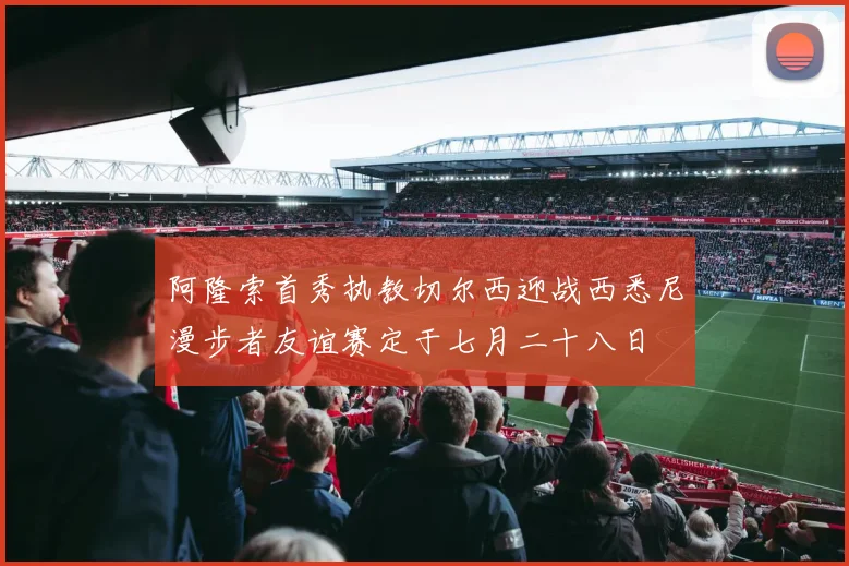 阿隆索首秀执教切尔西迎战西悉尼漫步者友谊赛定于七月二十八日