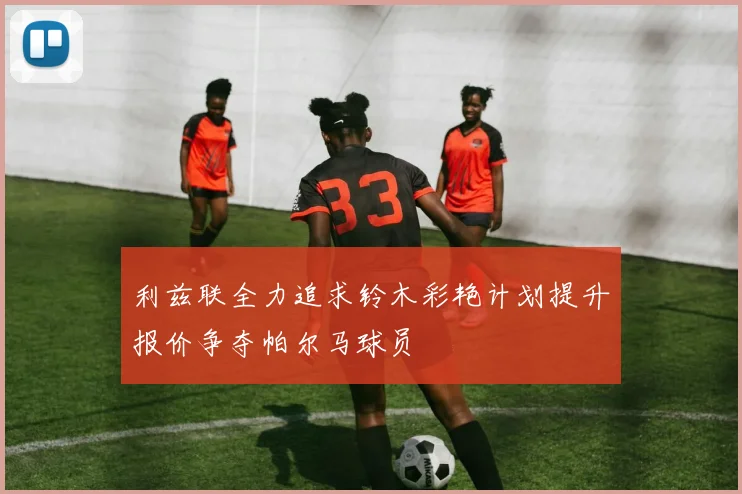 利兹联全力追求铃木彩艳计划提升报价争夺帕尔马球员
