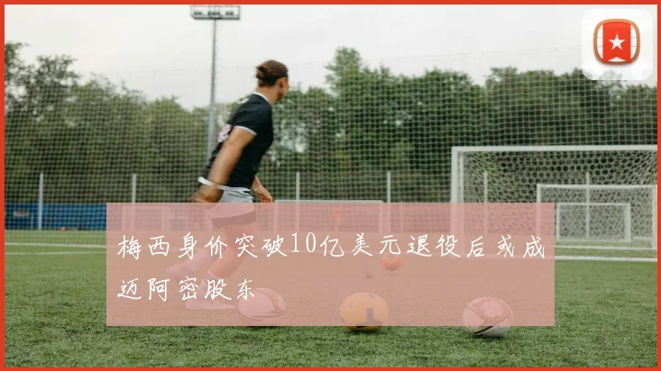梅西身价突破10亿美元退役后或成迈阿密股东
