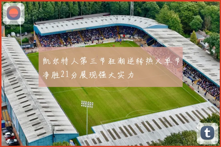 凯尔特人第三节狂潮逆转热火单节净胜21分展现强大实力