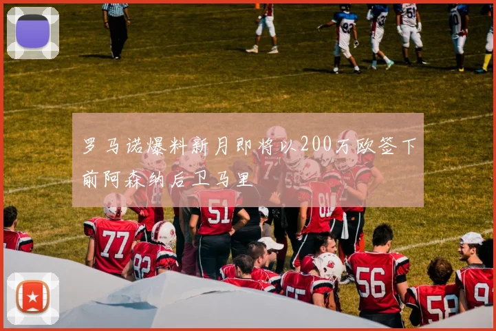 罗马诺爆料新月即将以200万欧签下前阿森纳后卫马里