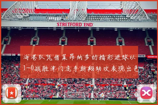 海港队凭借莱昂纳多的精彩进球以1-0战胜津门虎李新翔助攻表现出色