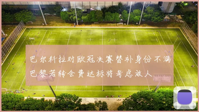 巴尔科拉对欧冠决赛替补身份不满巴黎若转会费达标将考虑放人